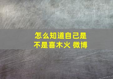 怎么知道自己是不是喜木火 微博